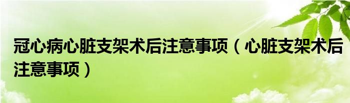 冠心病心脏支架术后注意事项（心脏支架术后注意事项）
