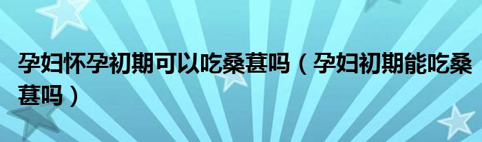 孕妇怀孕初期可以吃桑葚吗（孕妇初期能吃桑葚吗）
