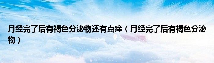 月经完了后有褐色分泌物还有点痒（月经完了后有褐色分泌物）