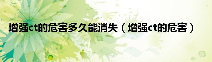 增强ct的危害多久能消失（增强ct的危害）