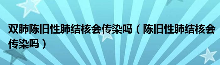 双肺陈旧性肺结核会传染吗（陈旧性肺结核会传染吗）