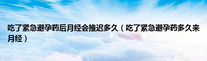 吃了紧急避孕药后月经会推迟多久（吃了紧急避孕药多久来月经）