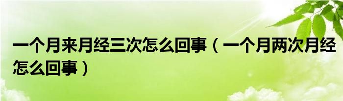 一个月来月经三次怎么回事（一个月两次月经怎么回事）