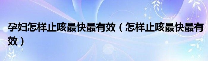 孕妇怎样止咳最快最有效（怎样止咳最快最有效）