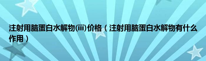 注射用脑蛋白水解物(iii)价格（注射用脑蛋白水解物有什么作用）