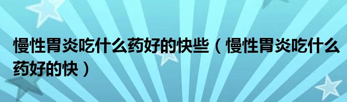 慢性胃炎吃什么药好的快些（慢性胃炎吃什么药好的快）