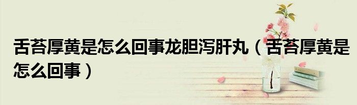 舌苔厚黄是怎么回事龙胆泻肝丸（舌苔厚黄是怎么回事）