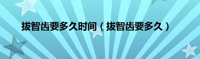 拔智齿要多久时间（拔智齿要多久）