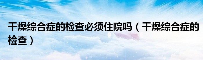 干燥综合症的检查必须住院吗（干燥综合症的检查）