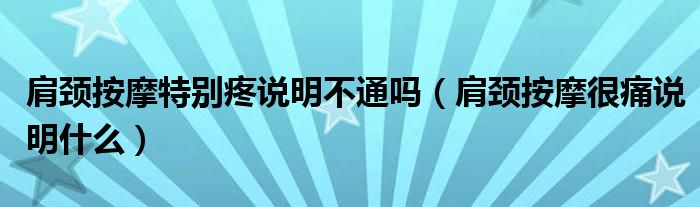 肩颈按摩特别疼说明不通吗（肩颈按摩很痛说明什么）
