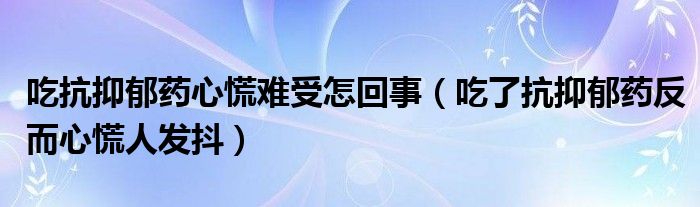 吃抗抑郁药心慌难受怎回事（吃了抗抑郁药反而心慌人发抖）