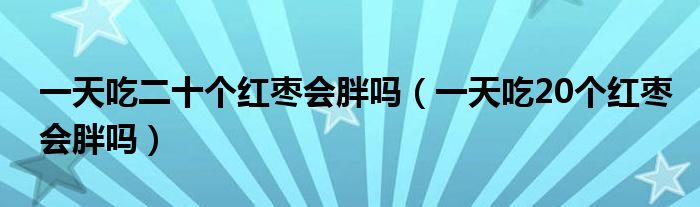 一天吃二十个红枣会胖吗（一天吃20个红枣会胖吗）