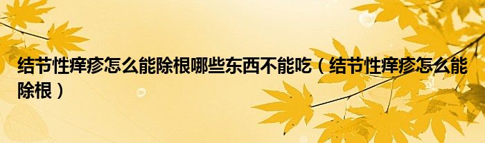 结节性痒疹怎么能除根哪些东西不能吃（结节性痒疹怎么能除根）