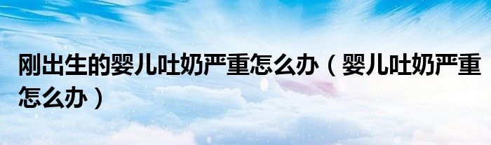 刚出生的婴儿吐奶严重怎么办（婴儿吐奶严重怎么办）