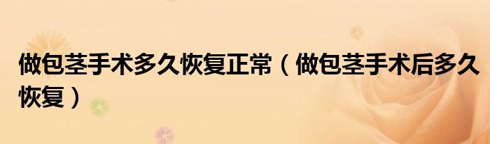 做包茎手术多久恢复正常（做包茎手术后多久恢复）