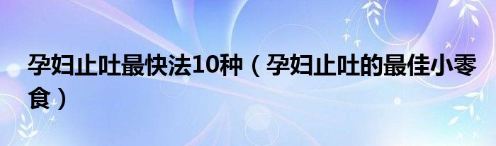 孕妇止吐最快法10种（孕妇止吐的最佳小零食）