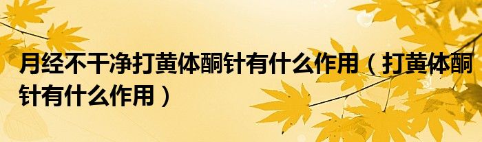 月经不干净打黄体酮针有什么作用（打黄体酮针有什么作用）