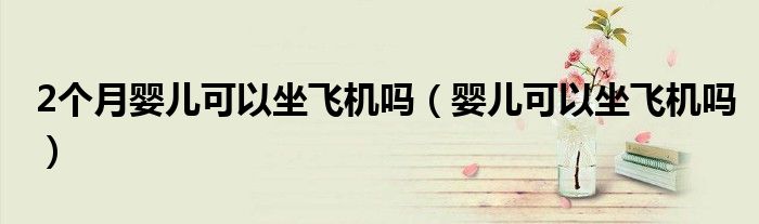 2个月婴儿可以坐飞机吗（婴儿可以坐飞机吗）