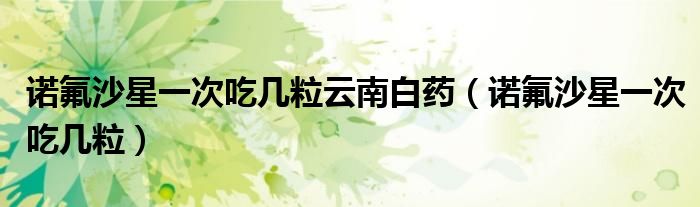 诺氟沙星一次吃几粒云南白药（诺氟沙星一次吃几粒）