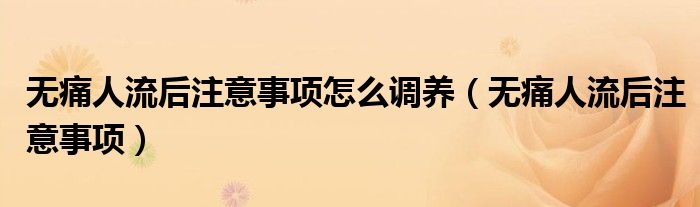 无痛人流后注意事项怎么调养（无痛人流后注意事项）