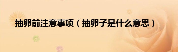 抽卵前注意事项（抽卵子是什么意思）