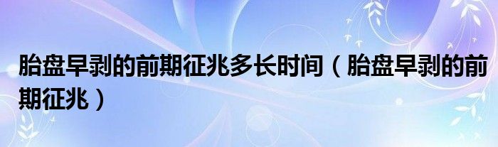 胎盘早剥的前期征兆多长时间（胎盘早剥的前期征兆）