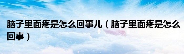 脑子里面疼是怎么回事儿（脑子里面疼是怎么回事）