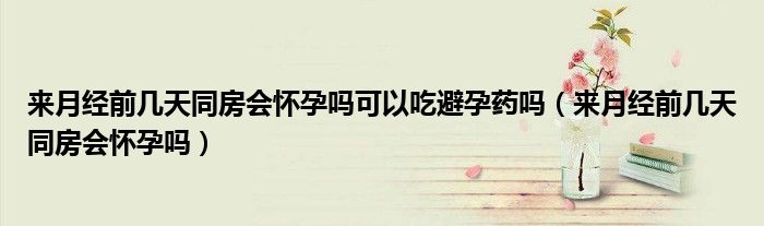 来月经前几天同房会怀孕吗可以吃避孕药吗（来月经前几天同房会怀孕吗）