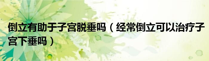 倒立有助于子宫脱垂吗（经常倒立可以治疗子宫下垂吗）