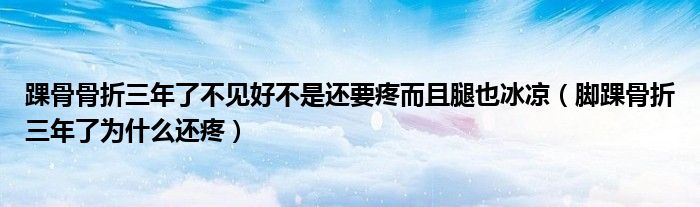 踝骨骨折三年了不见好不是还要疼而且腿也冰凉（脚踝骨折三年了为什么还疼）