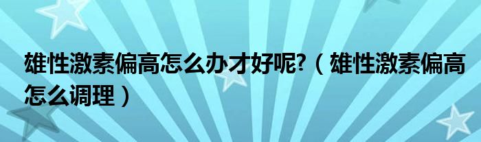 雄性激素偏高怎么办才好呢?（雄性激素偏高怎么调理）