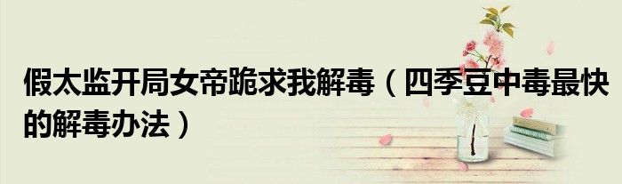 假太监开局女帝跪求我解毒（四季豆中毒最快的解毒办法）