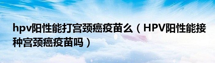 hpv阳性能打宫颈癌疫苗么（HPV阳性能接种宫颈癌疫苗吗）