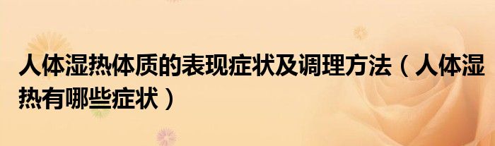 人体湿热体质的表现症状及调理方法（人体湿热有哪些症状）