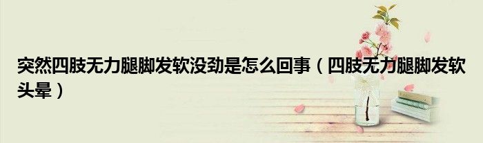突然四肢无力腿脚发软没劲是怎么回事（四肢无力腿脚发软头晕）