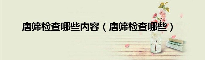 唐筛检查哪些内容（唐筛检查哪些）
