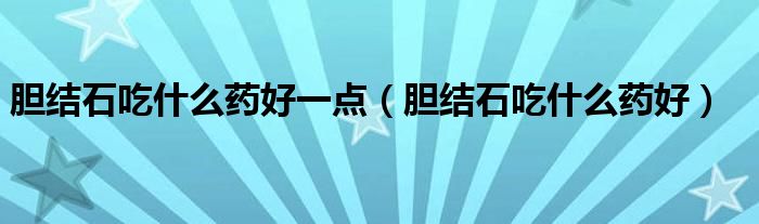胆结石吃什么药好一点（胆结石吃什么药好）