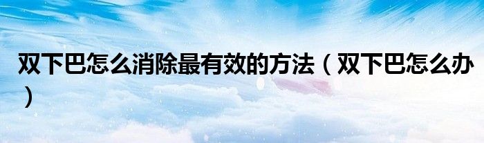 双下巴怎么消除最有效的方法（双下巴怎么办）