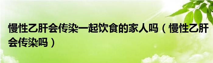 慢性乙肝会传染一起饮食的家人吗（慢性乙肝会传染吗）