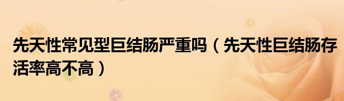先天性常见型巨结肠严重吗（先天性巨结肠存活率高不高）