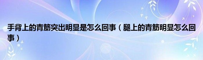 手背上的青筋突出明显是怎么回事（腿上的青筋明显怎么回事）