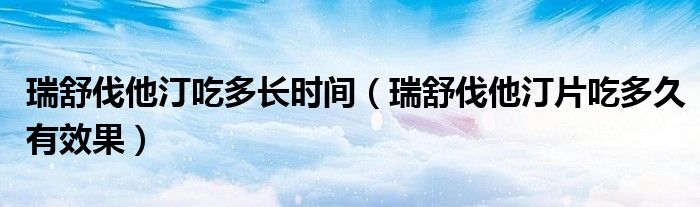 瑞舒伐他汀吃多长时间（瑞舒伐他汀片吃多久有效果）