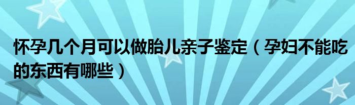 怀孕几个月可以做胎儿亲子鉴定（孕妇不能吃的东西有哪些）