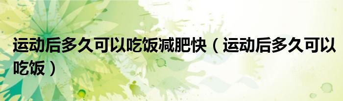 运动后多久可以吃饭减肥快（运动后多久可以吃饭）
