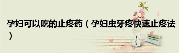 孕妇可以吃的止疼药（孕妇虫牙疼快速止疼法）
