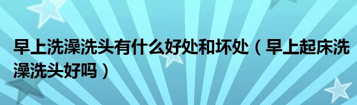 早上洗澡洗头有什么好处和坏处（早上起床洗澡洗头好吗）