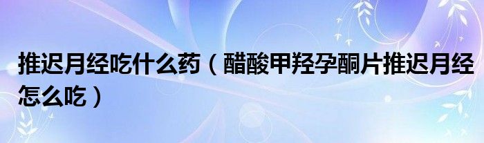 推迟月经吃什么药（醋酸甲羟孕酮片推迟月经怎么吃）