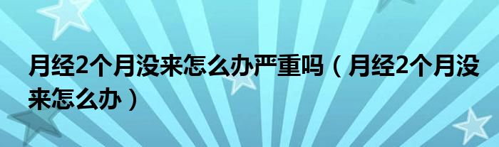 月经2个月没来怎么办严重吗（月经2个月没来怎么办）