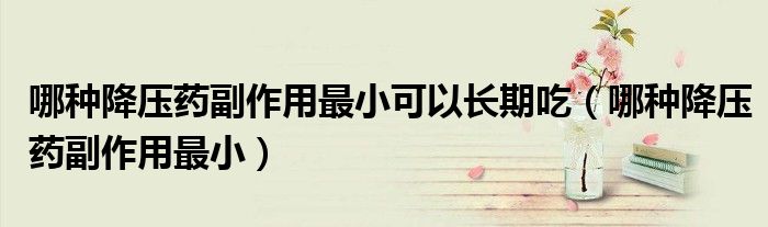 哪种降压药副作用最小可以长期吃（哪种降压药副作用最小）