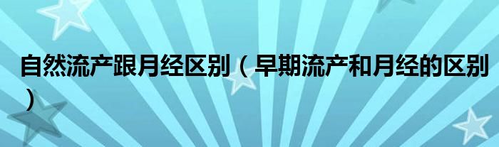 自然流产跟月经区别（早期流产和月经的区别）